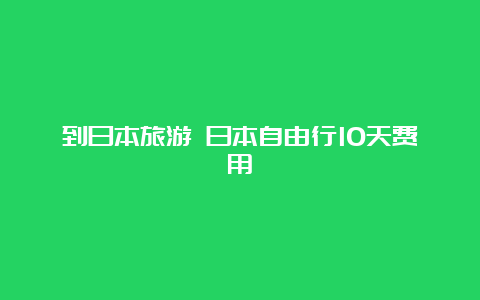 到日本旅游 日本自由行10天费用