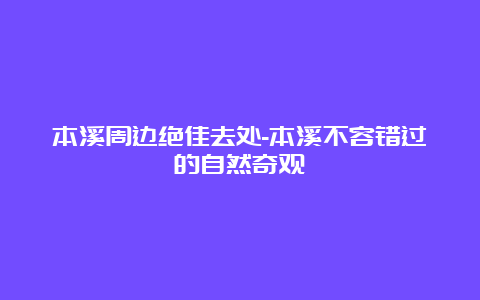 本溪周边绝佳去处-本溪不容错过的自然奇观