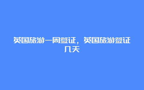 英国旅游一周签证，英国旅游签证几天