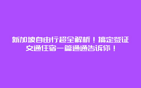 新加坡自由行超全解析！搞定签证交通住宿一篇通通告诉你！