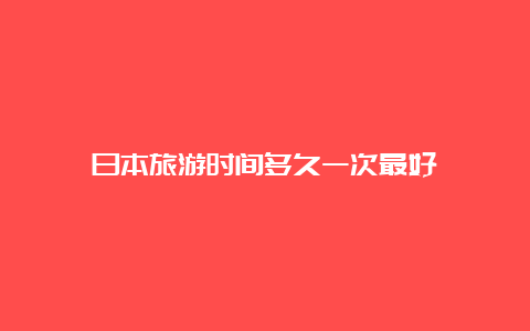 日本旅游时间多久一次最好