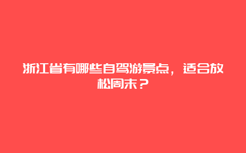 浙江省有哪些自驾游景点，适合放松周末？