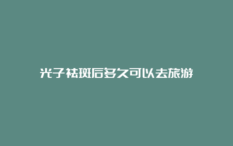 光子祛斑后多久可以去旅游