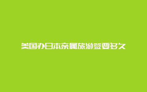 美国办日本亲属旅游签要多久