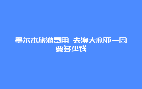 墨尔本旅游费用 去澳大利亚一周要多少钱