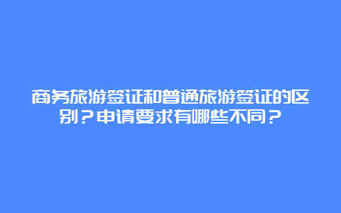 商务旅游签证和普通旅游签证的区别？申请要求有哪些不同？