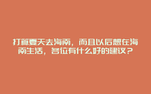 打算夏天去海南，而且以后想在海南生活，各位有什么好的建议？