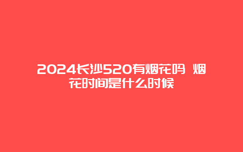 2024长沙520有烟花吗 烟花时间是什么时候