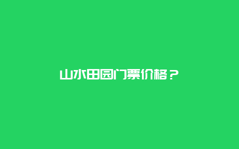 山水田园门票价格？