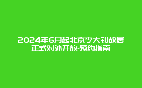 2024年6月起北京李大钊故居正式对外开放-预约指南