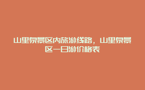 山里泉景区内旅游线路，山里泉景区一日游价格表