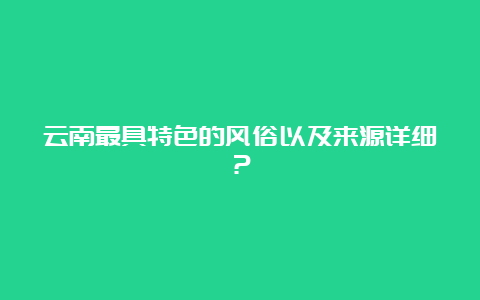 云南最具特色的风俗以及来源详细？