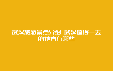 武汉旅游景点介绍 武汉值得一去的地方有哪些