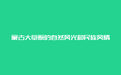 蒙古大草原的自然风光和民族风情