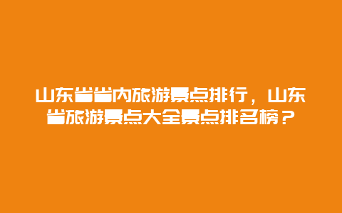 山东省省内旅游景点排行，山东省旅游景点大全景点排名榜？