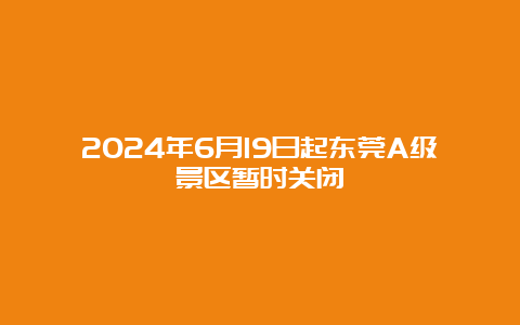 2024年6月19日起东莞A级景区暂时关闭