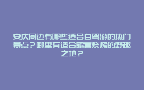 安庆周边有哪些适合自驾游的热门景点？哪里有适合露营烧烤的野趣之地？