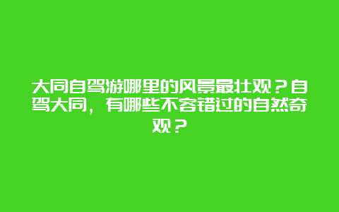 大同自驾游哪里的风景最壮观？自驾大同，有哪些不容错过的自然奇观？