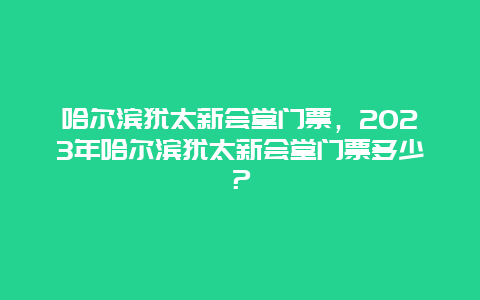 哈尔滨犹太新会堂门票，2024年哈尔滨犹太新会堂门票多少？