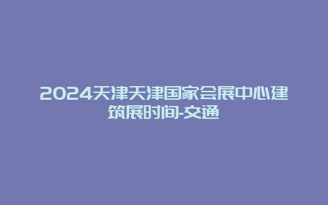 2024天津天津国家会展中心建筑展时间-交通