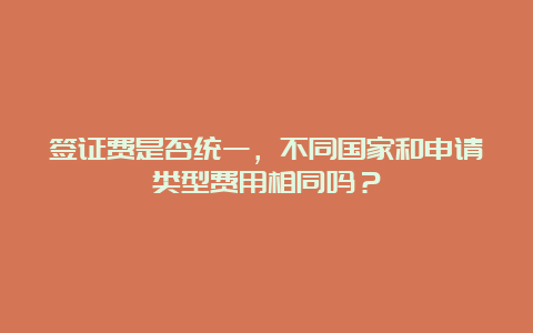 签证费是否统一，不同国家和申请类型费用相同吗？