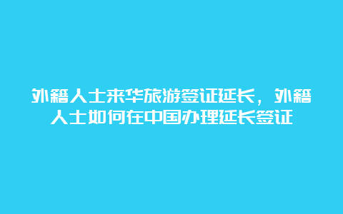 外籍人士来华旅游签证延长，外籍人士如何在中国办理延长签证