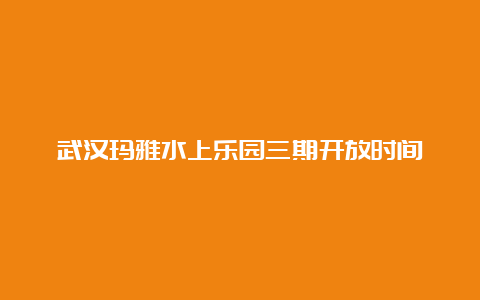 武汉玛雅水上乐园三期开放时间