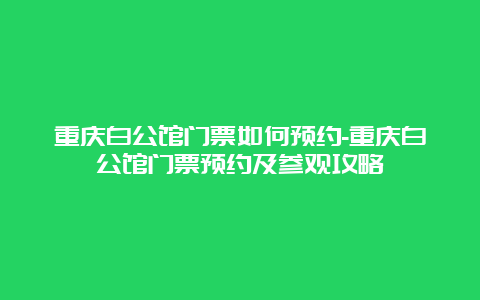 重庆白公馆门票如何预约-重庆白公馆门票预约及参观攻略