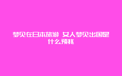 梦见在日本旅游 女人梦见出国是什么预兆