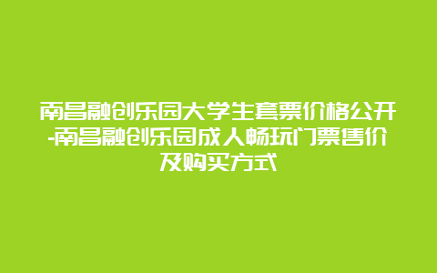 南昌融创乐园大学生套票价格公开-南昌融创乐园成人畅玩门票售价及购买方式