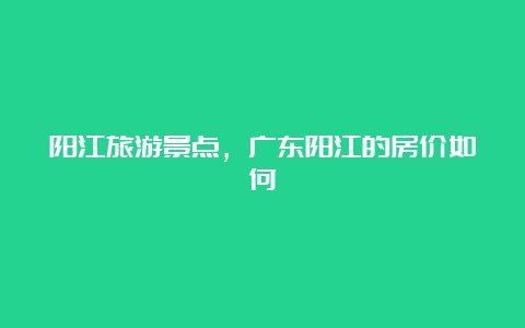 阳江旅游景点，广东阳江的房价如何