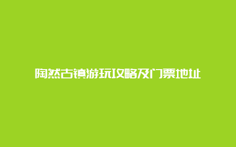 陶然古镇游玩攻略及门票地址