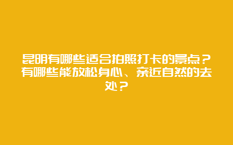 昆明有哪些适合拍照打卡的景点？有哪些能放松身心、亲近自然的去处？