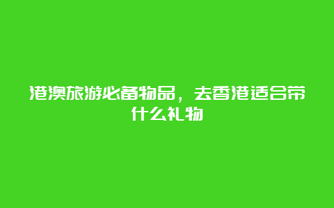 港澳旅游必备物品，去香港适合带什么礼物