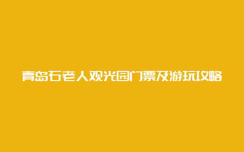 青岛石老人观光园门票及游玩攻略