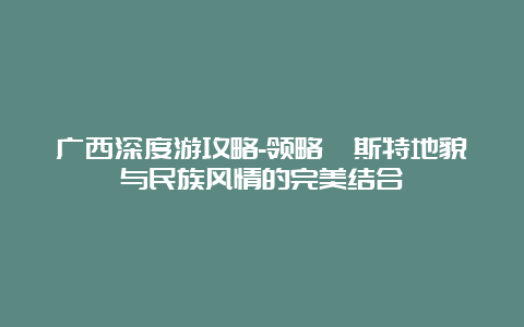 广西深度游攻略-领略喀斯特地貌与民族风情的完美结合