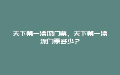 天下第一漂流门票，天下第一漂流门票多少？