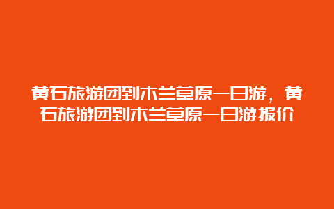 黄石旅游团到木兰草原一日游，黄石旅游团到木兰草原一日游报价