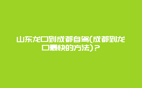 山东龙口到成都自驾(成都到龙口最快的方法)？