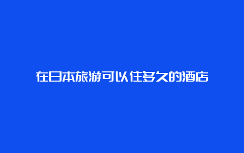 在日本旅游可以住多久的酒店