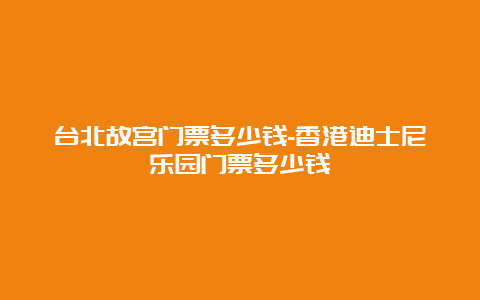 台北故宫门票多少钱-香港迪士尼乐园门票多少钱