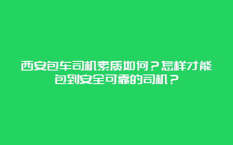 西安包车司机素质如何？怎样才能包到安全可靠的司机？