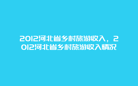 2012河北省乡村旅游收入，2012河北省乡村旅游收入情况