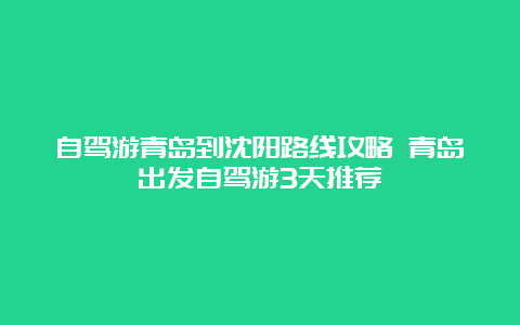 自驾游青岛到沈阳路线攻略 青岛出发自驾游3天推荐