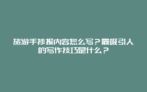 旅游手抄报内容怎么写？最吸引人的写作技巧是什么？