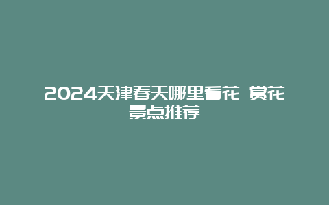 2024天津春天哪里看花 赏花景点推荐