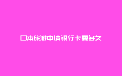 日本旅游申请银行卡要多久