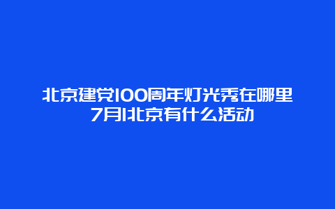 北京建党100周年灯光秀在哪里 7月1北京有什么活动