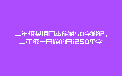 二年级英语日本旅游50字游记，二年级一日游的日记50个字