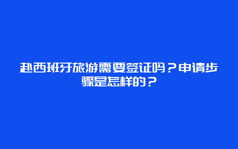 赴西班牙旅游需要签证吗？申请步骤是怎样的？